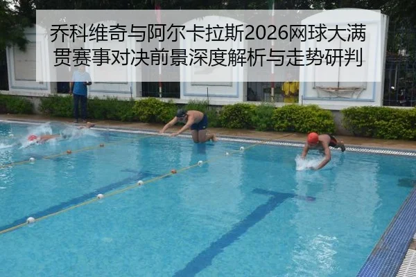 乔科维奇与阿尔卡拉斯2026网球大满贯赛事对决前景深度解析与走势研判