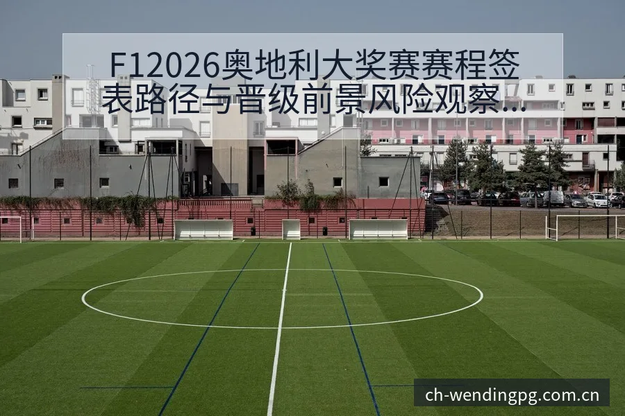 F12026奥地利大奖赛赛程签表路径与晋级前景风险观察 - 问鼎pg